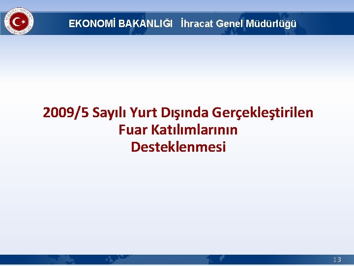 EKONOMİ BAKANLIĞI İhracat Genel Müdürlüğü 2009/5 Sayılı Yurt Dışında Gerçekleştirilen Fuar Katılımlarının Desteklenmesi 13