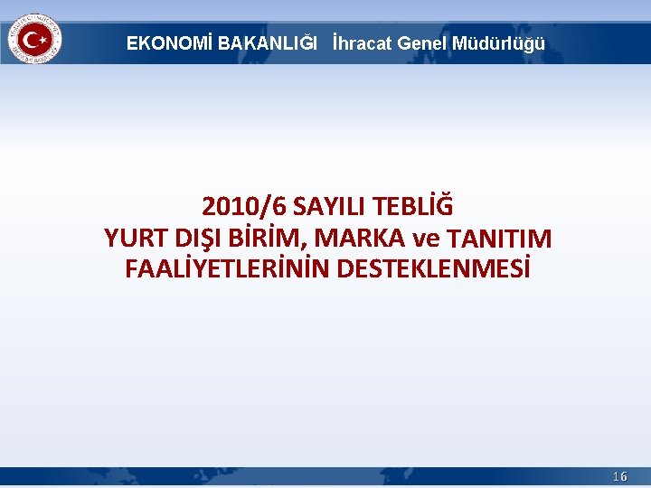 EKONOMİ BAKANLIĞI İhracat Genel Müdürlüğü 2010/6 SAYILI TEBLİĞ YURT DIŞI BİRİM, MARKA ve TANITIM