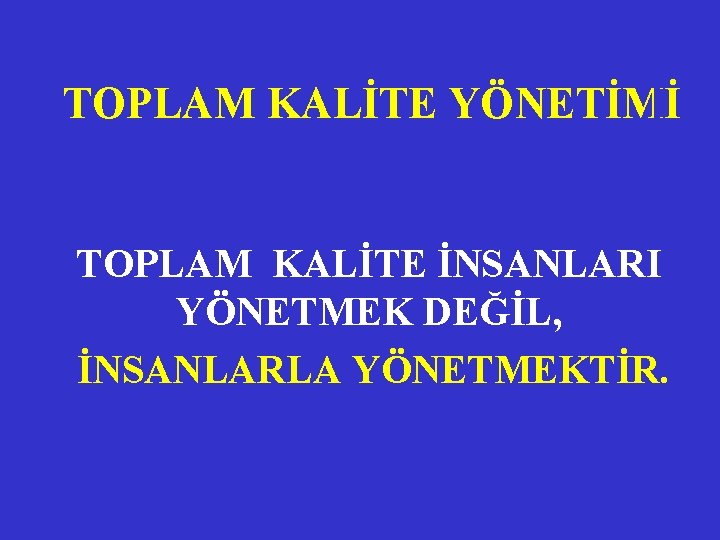 TOPLAM KALİTE YÖNETİMİ TOPLAM KALİTE İNSANLARI YÖNETMEK DEĞİL, İNSANLARLA YÖNETMEKTİR. 