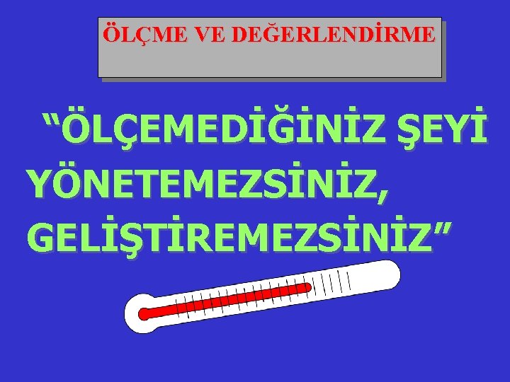 ÖLÇME VE DEĞERLENDİRME “ÖLÇEMEDİĞİNİZ ŞEYİ YÖNETEMEZSİNİZ, GELİŞTİREMEZSİNİZ” 