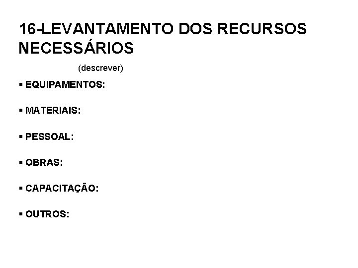 16 -LEVANTAMENTO DOS RECURSOS NECESSÁRIOS (descrever) § EQUIPAMENTOS: § MATERIAIS: § PESSOAL: § OBRAS: