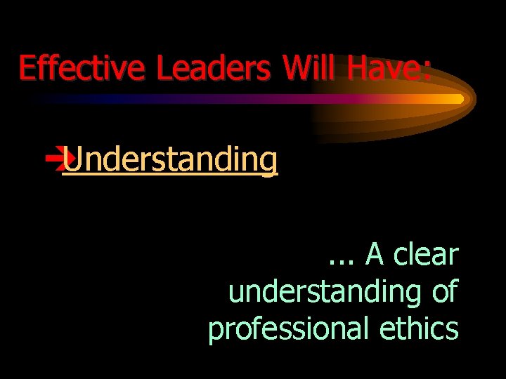 Effective Leaders Will Have: è Understanding. . . A clear understanding of professional ethics