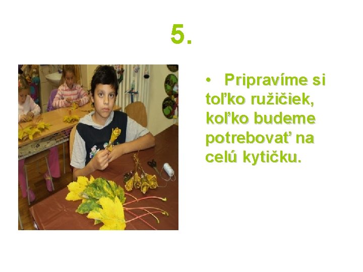 5. • Pripravíme si toľko ružičiek, koľko budeme potrebovať na celú kytičku. 