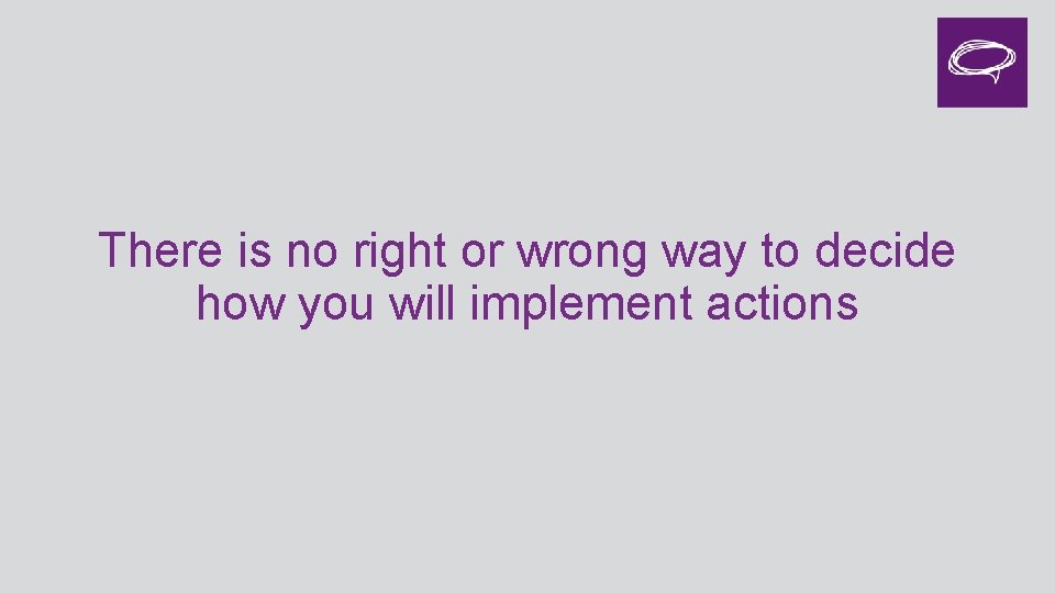 There is no right or wrong way to decide how you will implement actions