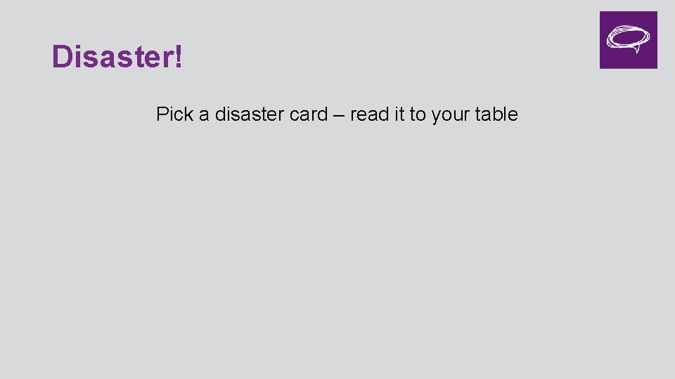 Disaster! Pick a disaster card – read it to your table 