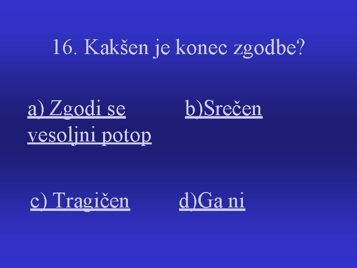 16. Kakšen je konec zgodbe? a) Zgodi se vesoljni potop b)Srečen c) Tragičen d)Ga