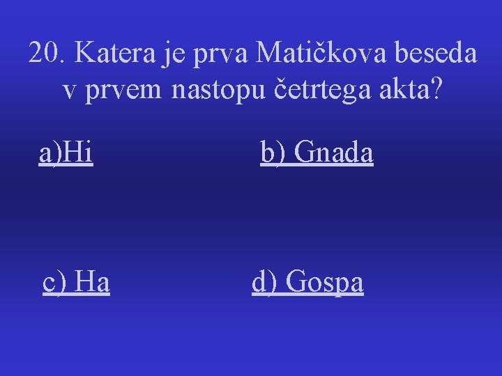 20. Katera je prva Matičkova beseda v prvem nastopu četrtega akta? a)Hi b) Gnada