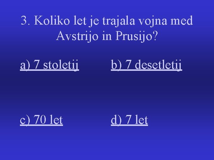 3. Koliko let je trajala vojna med Avstrijo in Prusijo? a) 7 stoletij b)