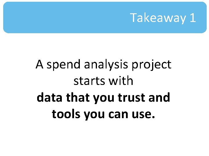 Takeaway 1 A spend analysis project starts with data that you trust and tools