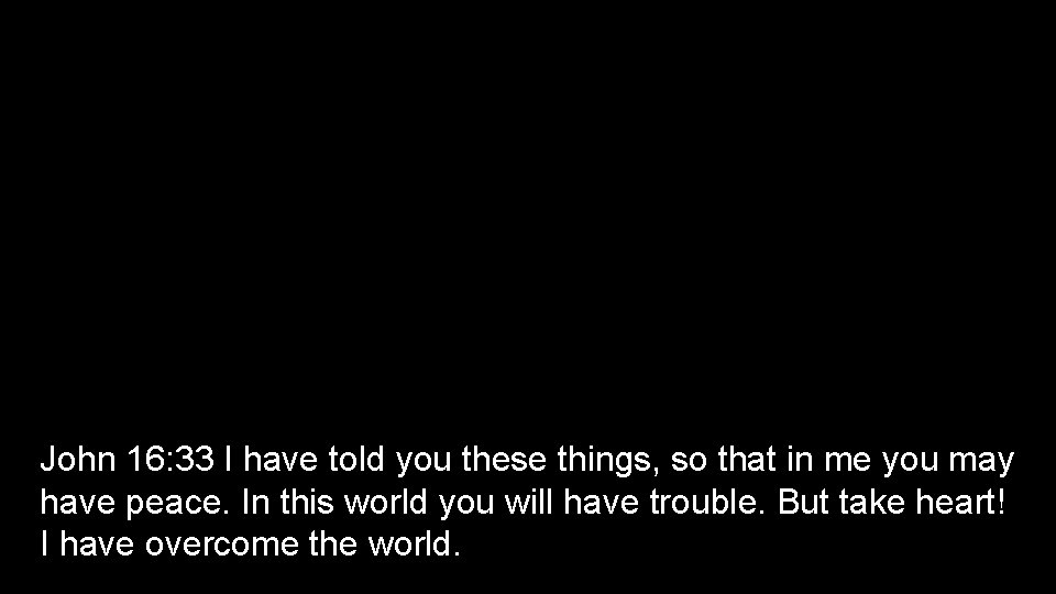 John 16: 33 I have told you these things, so that in me you