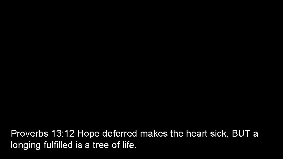 Proverbs 13: 12 Hope deferred makes the heart sick, BUT a longing fulfilled is