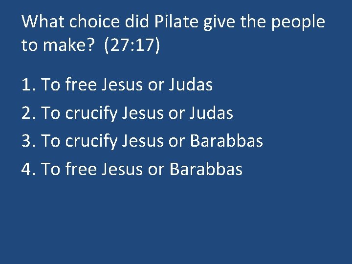 What choice did Pilate give the people to make? (27: 17) 1. To free