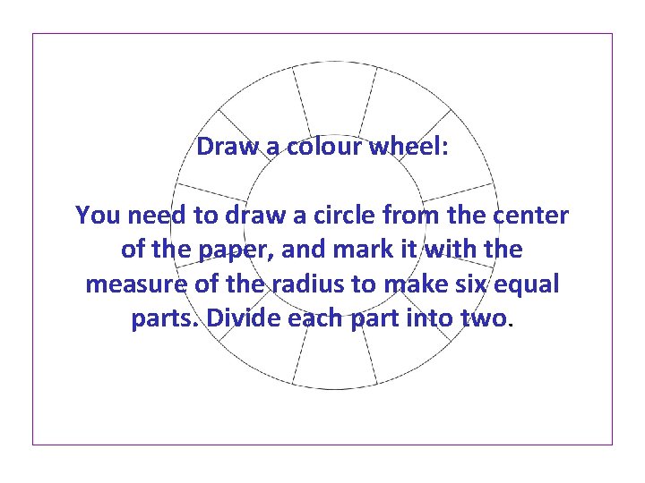 Draw a colour wheel: You need to draw a circle from the center of