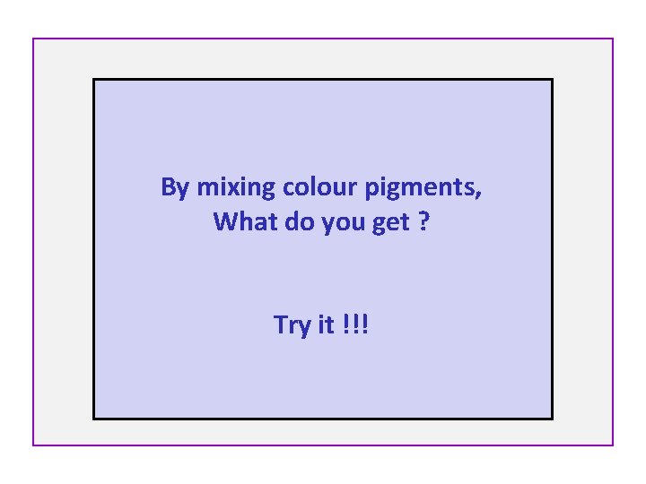 By mixing colour pigments, What do you get ? Try it !!! 