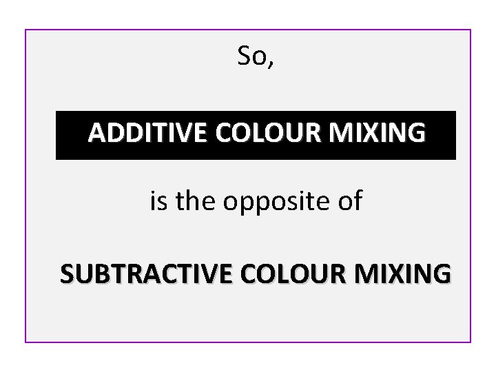 So, ADDITIVE COLOUR MIXING is the opposite of SUBTRACTIVE COLOUR MIXING 