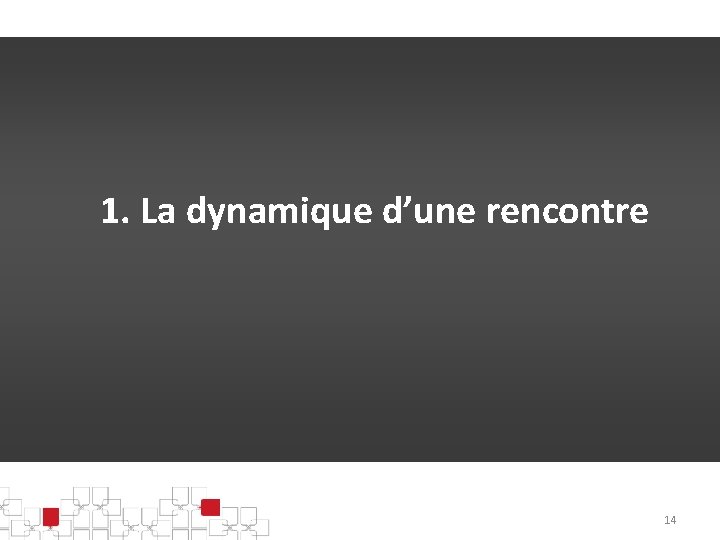1. La dynamique d’une rencontre 14 