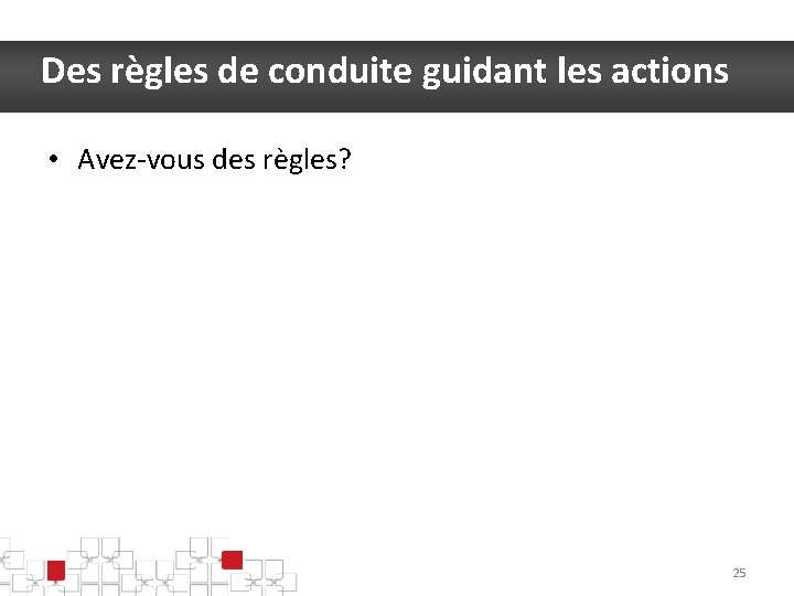 Des règles de conduite guidant les actions • Avez-vous des règles? 25 