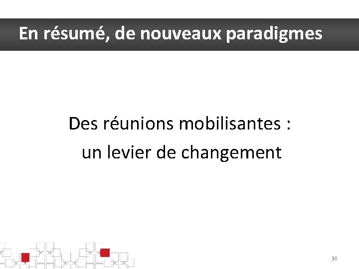 En résumé, de nouveaux paradigmes Des réunions mobilisantes : un levier de changement 38