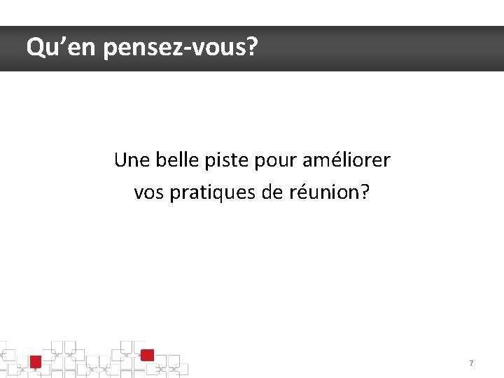 Qu’en pensez-vous? Une belle piste pour améliorer vos pratiques de réunion? 7 