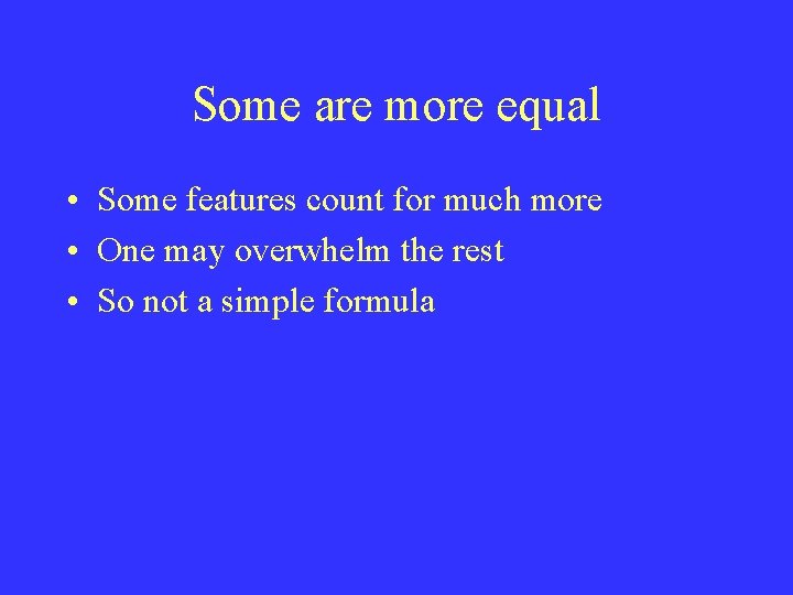 Some are more equal • Some features count for much more • One may