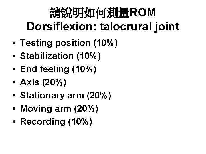 請說明如何測量ROM Dorsiflexion: talocrural joint • • Testing position (10%) Stabilization (10%) End feeling (10%)