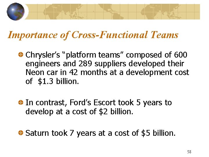 Importance of Cross-Functional Teams Chrysler’s “platform teams” composed of 600 engineers and 289 suppliers