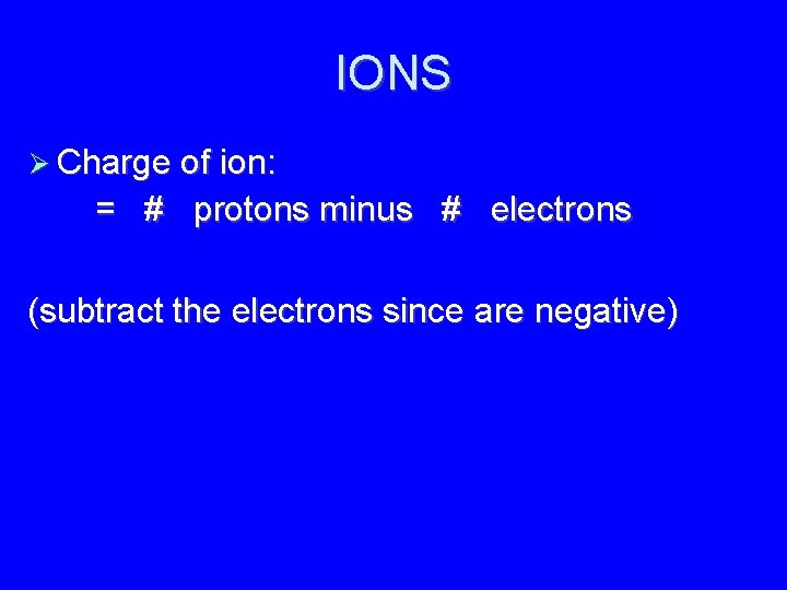 IONS Charge of ion: = # protons minus # electrons (subtract the electrons since