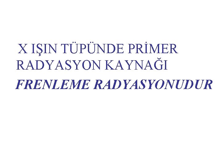 X IŞIN TÜPÜNDE PRİMER RADYASYON KAYNAĞI FRENLEME RADYASYONUDUR 