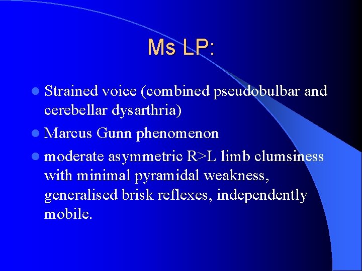 Ms LP: l Strained voice (combined pseudobulbar and cerebellar dysarthria) l Marcus Gunn phenomenon