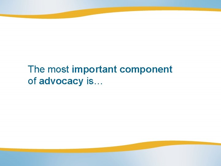 The most important component of advocacy is… 