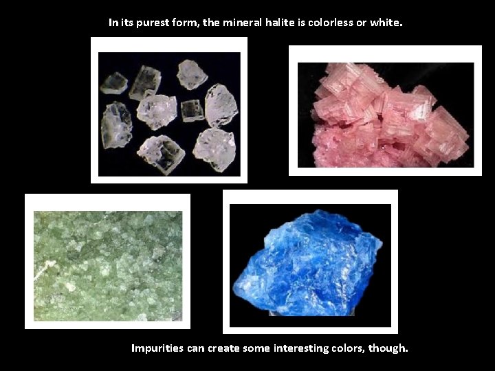 In its purest form, the mineral halite is colorless or white. Impurities can create