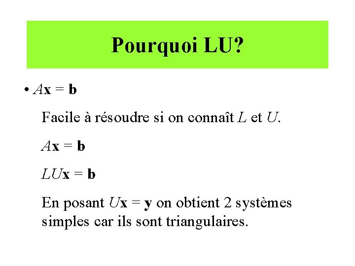 Pourquoi LU? • Ax = b Facile à résoudre si on connaît L et