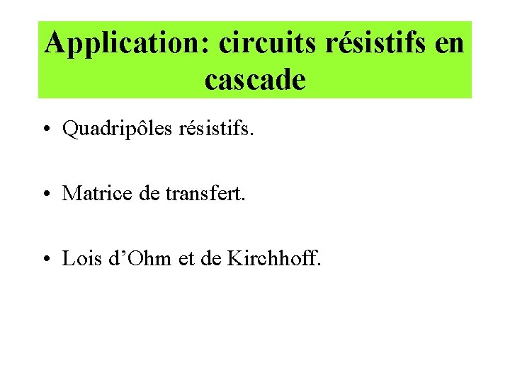 Application: circuits résistifs en cascade • Quadripôles résistifs. • Matrice de transfert. • Lois