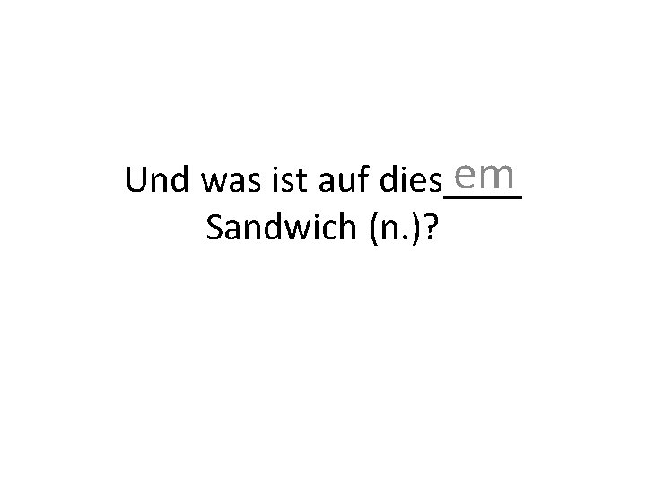 em Und was ist auf dies____ Sandwich (n. )? 