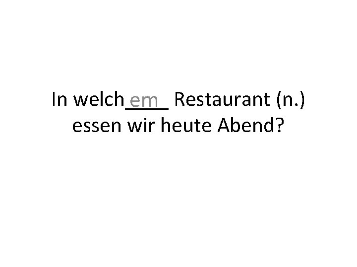In welch____ em Restaurant (n. ) essen wir heute Abend? 