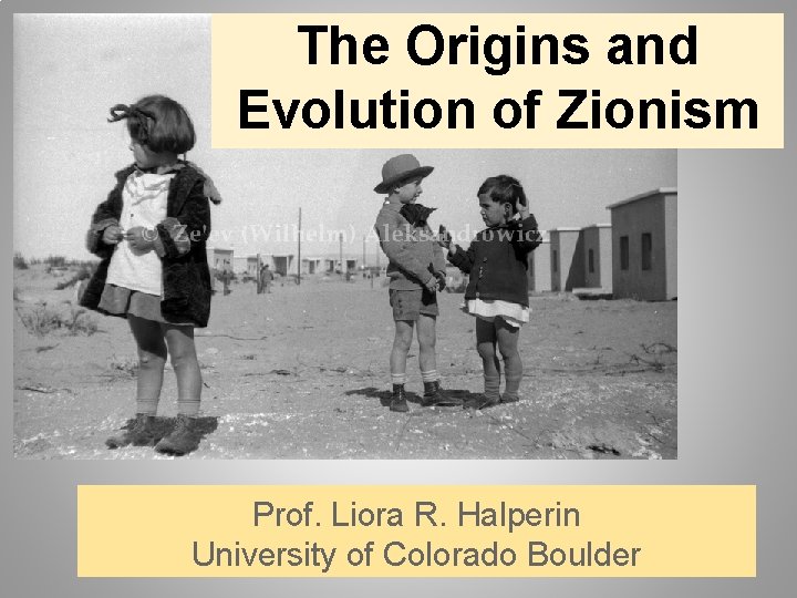 The Origins and Evolution of Zionism Prof. Liora R. Halperin University of Colorado Boulder