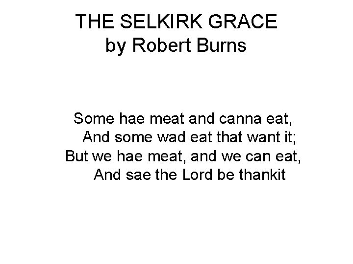 THE SELKIRK GRACE by Robert Burns Some hae meat and canna eat, And some