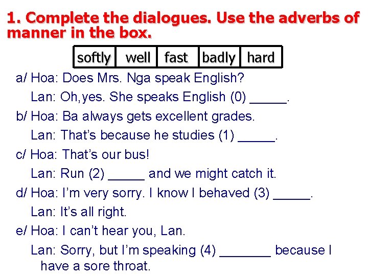 1. Complete the dialogues. Use the adverbs of manner in the box. softly well