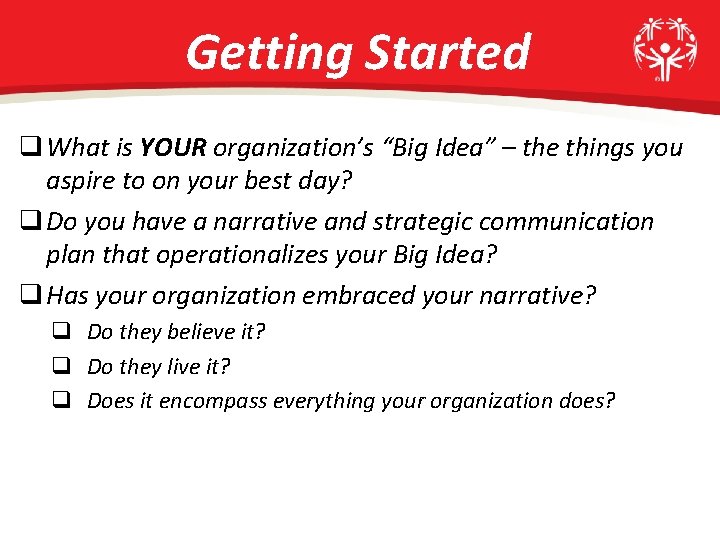 Getting Started q What is YOUR organization’s “Big Idea” – the things you aspire