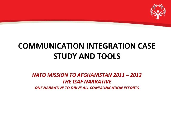 COMMUNICATION INTEGRATION CASE STUDY AND TOOLS NATO MISSION TO AFGHANISTAN 2011 – 2012 THE