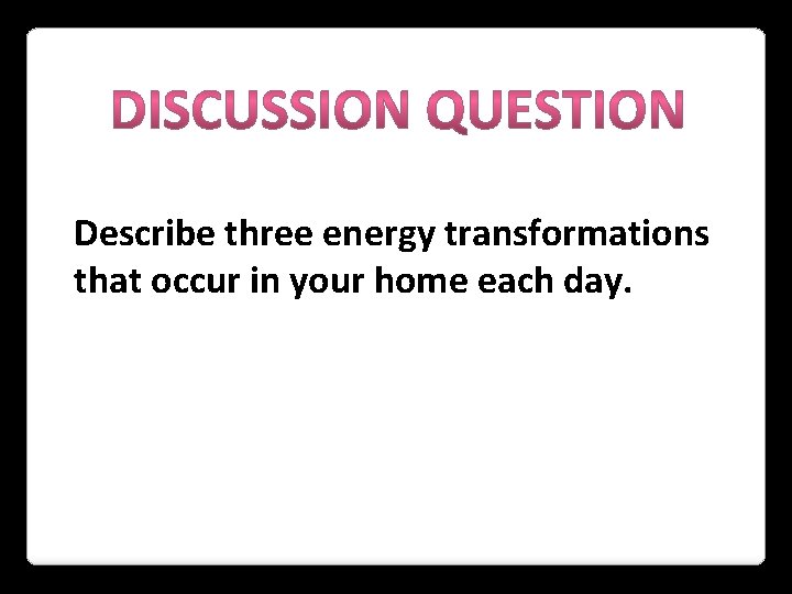Describe three energy transformations that occur in your home each day. 