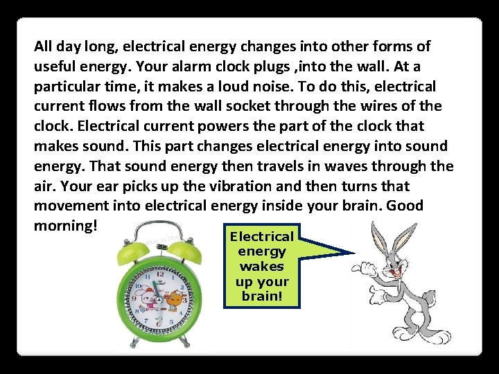 All day long, electrical energy changes into other forms of useful energy. Your alarm