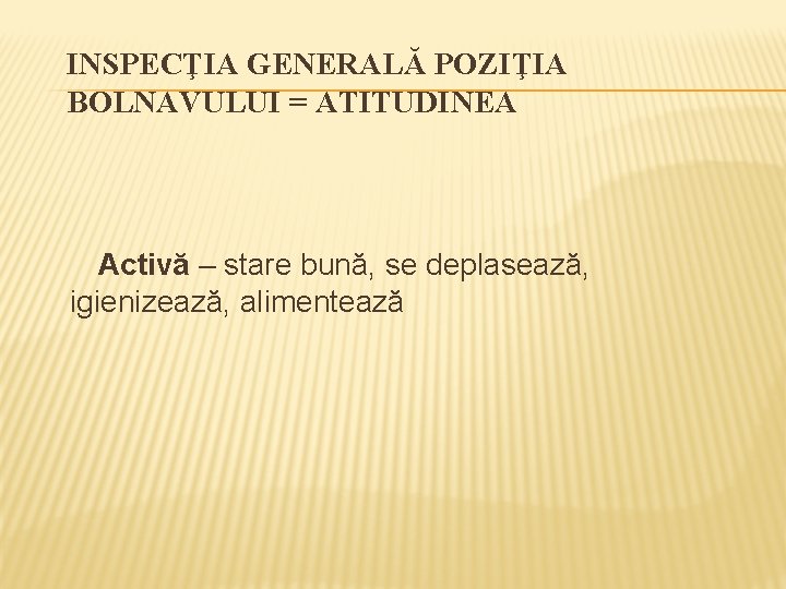 INSPECŢIA GENERALĂ POZIŢIA BOLNAVULUI = ATITUDINEA Activă – stare bună, se deplasează, igienizează, alimentează