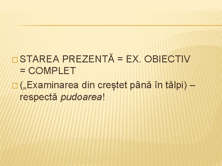� STAREA PREZENTĂ = EX. OBIECTIV = COMPLET � („Examinarea din creştet până în