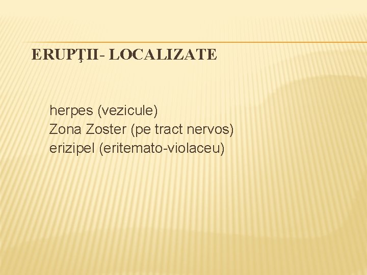 ERUPŢII- LOCALIZATE herpes (vezicule) Zona Zoster (pe tract nervos) erizipel (eritemato-violaceu) 