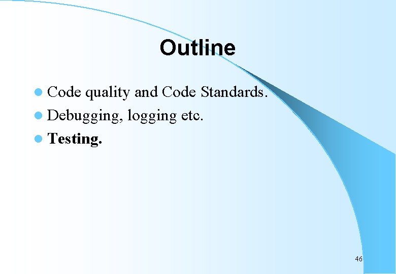Outline l Code quality and Code Standards. l Debugging, logging etc. l Testing. 46