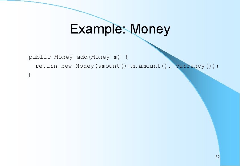 Example: Money public Money add(Money m) { return new Money(amount()+m. amount(), currency()); } 52