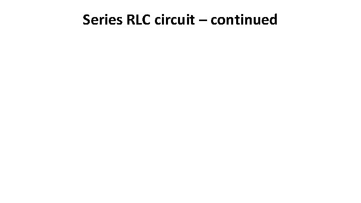 Series RLC circuit – continued 