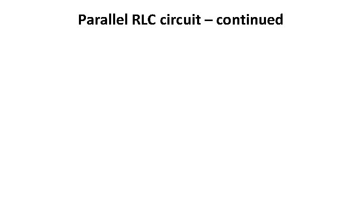 Parallel RLC circuit – continued 