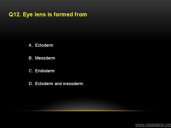 Q 12. Eye lens is formed from A. Ectoderm B. Mesoderm C. Endoderm D.